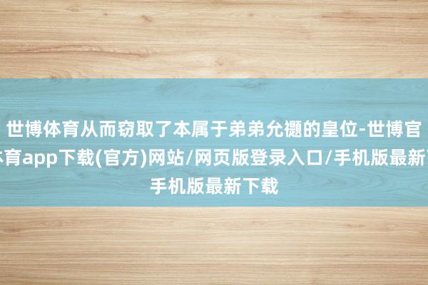 世博体育从而窃取了本属于弟弟允禵的皇位-世博官方体育app下载(官方)网站/网页版登录入口/手机版最新下载
