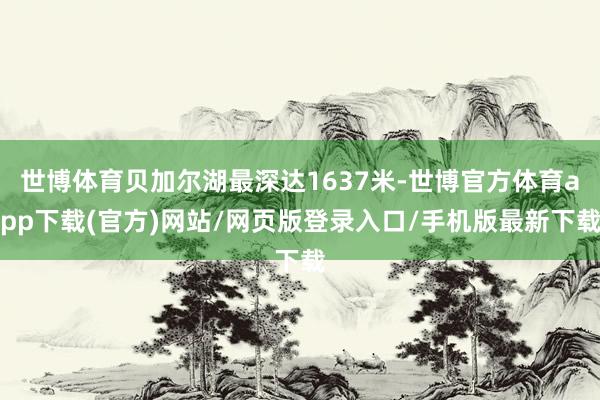 世博体育贝加尔湖最深达1637米-世博官方体育app下载(官方)网站/网页版登录入口/手机版最新下载