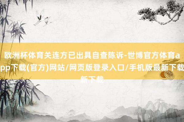 欧洲杯体育关连方已出具自查陈诉-世博官方体育app下载(官方)网站/网页版登录入口/手机版最新下载