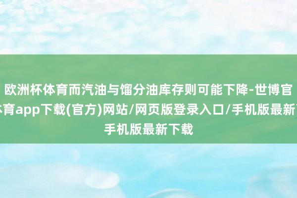 欧洲杯体育而汽油与馏分油库存则可能下降-世博官方体育app下载(官方)网站/网页版登录入口/手机版最新下载