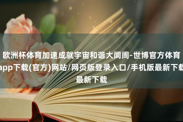 欧洲杯体育加速成就宇宙和谐大阛阓-世博官方体育app下载(官方)网站/网页版登录入口/手机版最新下载