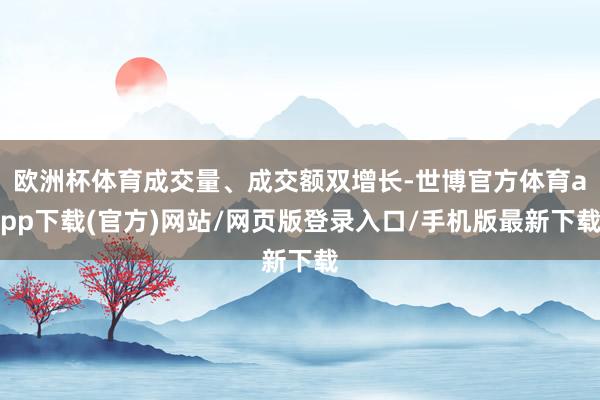 欧洲杯体育成交量、成交额双增长-世博官方体育app下载(官方)网站/网页版登录入口/手机版最新下载