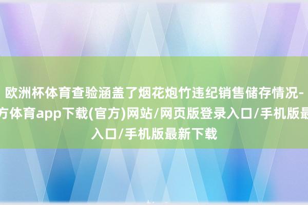 欧洲杯体育查验涵盖了烟花炮竹违纪销售储存情况-世博官方体育app下载(官方)网站/网页版登录入口/手机版最新下载