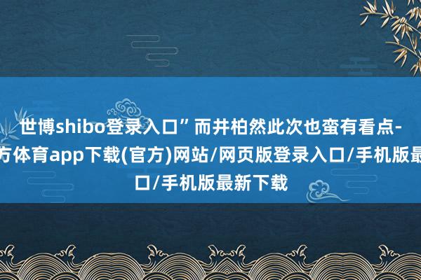 世博shibo登录入口”而井柏然此次也蛮有看点-世博官方体育app下载(官方)网站/网页版登录入口/手机版最新下载