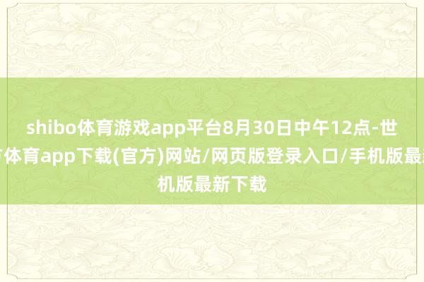 shibo体育游戏app平台8月30日中午12点-世博官方体育app下载(官方)网站/网页版登录入口/手机版最新下载