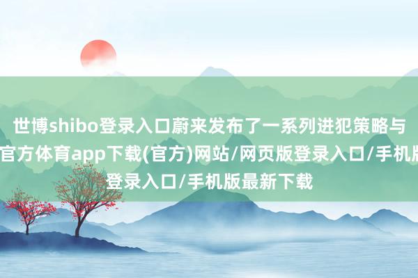 世博shibo登录入口蔚来发布了一系列进犯策略与居品-世博官方体育app下载(官方)网站/网页版登录入口/手机版最新下载