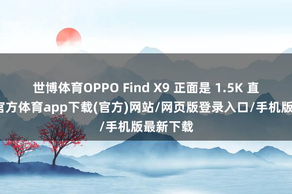 世博体育OPPO Find X9 正面是 1.5K 直屏-世博官方体育app下载(官方)网站/网页版登录入口/手机版最新下载