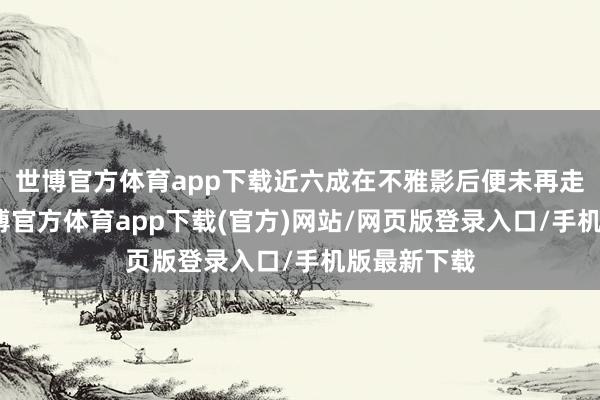世博官方体育app下载近六成在不雅影后便未再走进影院-世博官方体育app下载(官方)网站/网页版登录入口/手机版最新下载