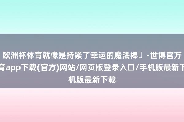 欧洲杯体育就像是持紧了幸运的魔法棒✨-世博官方体育app下载(官方)网站/网页版登录入口/手机版最新下载