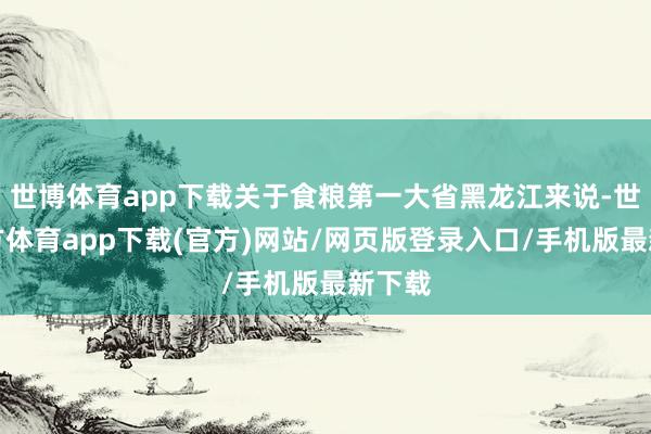 世博体育app下载关于食粮第一大省黑龙江来说-世博官方体育app下载(官方)网站/网页版登录入口/手机版最新下载
