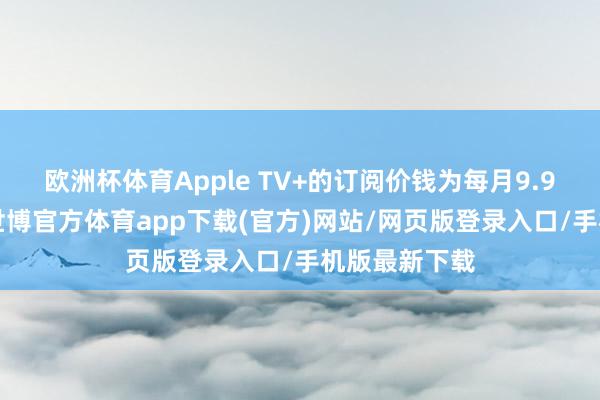 欧洲杯体育Apple TV+的订阅价钱为每月9.99好意思元-世博官方体育app下载(官方)网站/网页版登录入口/手机版最新下载