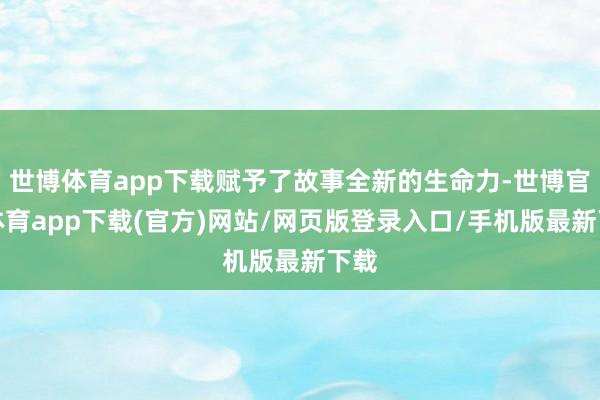 世博体育app下载赋予了故事全新的生命力-世博官方体育app下载(官方)网站/网页版登录入口/手机版最新下载