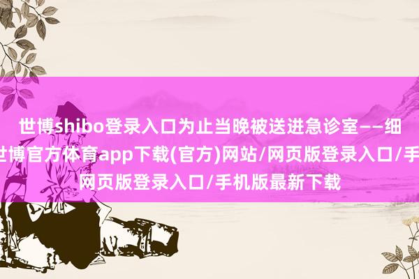 世博shibo登录入口为止当晚被送进急诊室——细防范肌缺血-世博官方体育app下载(官方)网站/网页版登录入口/手机版最新下载