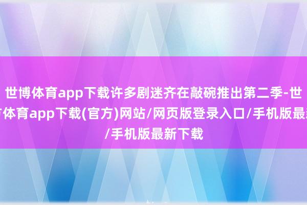 世博体育app下载许多剧迷齐在敲碗推出第二季-世博官方体育app下载(官方)网站/网页版登录入口/手机版最新下载