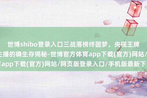 世博shibo登录入口三战落榜终圆梦,央视王牌主捏绯闻缠身,五旬主播的确生存揭秘-世博官方体育app下载(官方)网站/网页版登录入口/手机版最新下载
