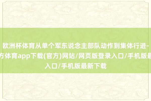 欧洲杯体育从单个军东说念主部队动作到集体行进-世博官方体育app下载(官方)网站/网页版登录入口/手机版最新下载