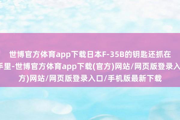 世博官方体育app下载日本F-35B的钥匙还抓在好意思国东说念主手里-世博官方体育app下载(官方)网站/网页版登录入口/手机版最新下载