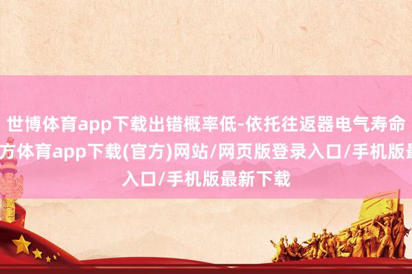 世博体育app下载出错概率低-依托往返器电气寿命-世博官方体育app下载(官方)网站/网页版登录入口/手机版最新下载