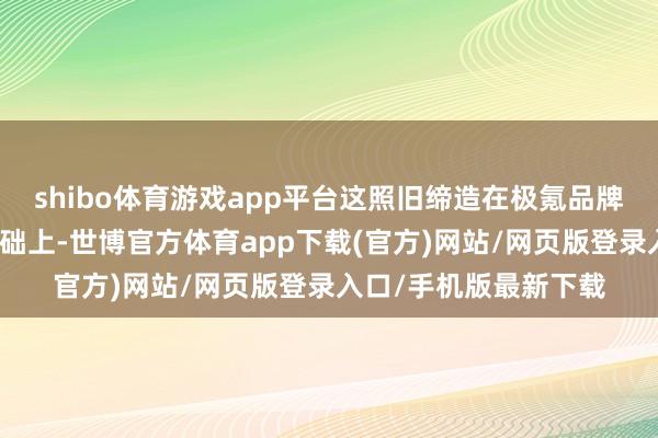 shibo体育游戏app平台这照旧缔造在极氪品牌均价不作念下调的基础上-世博官方体育app下载(官方)网站/网页版登录入口/手机版最新下载