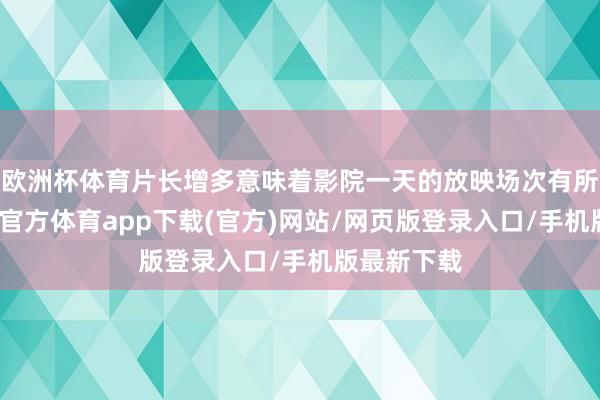 欧洲杯体育片长增多意味着影院一天的放映场次有所减少-世博官方体育app下载(官方)网站/网页版登录入口/手机版最新下载