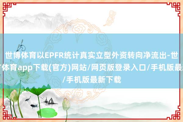 世博体育以EPFR统计真实立型外资转向净流出-世博官方体育app下载(官方)网站/网页版登录入口/手机版最新下载