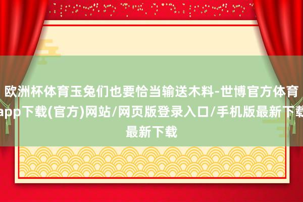 欧洲杯体育玉兔们也要恰当输送木料-世博官方体育app下载(官方)网站/网页版登录入口/手机版最新下载