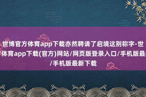 世博官方体育app下载亦然聘请了启境这别称字-世博官方体育app下载(官方)网站/网页版登录入口/手机版最新下载