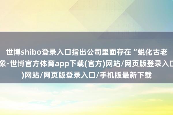 世博shibo登录入口指出公司里面存在“蜕化古老、结党营私”等乱象-世博官方体育app下载(官方)网站/网页版登录入口/手机版最新下载