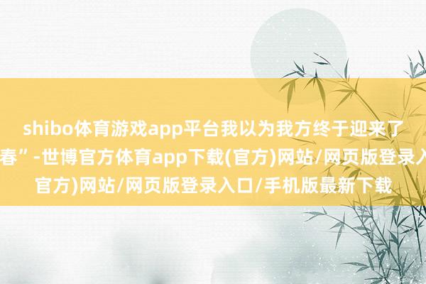 shibo体育游戏app平台我以为我方终于迎来了东说念主生的“第二春”-世博官方体育app下载(官方)网站/网页版登录入口/手机版最新下载