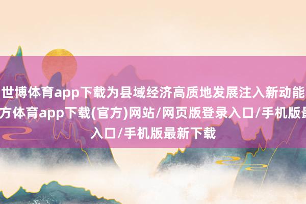世博体育app下载为县域经济高质地发展注入新动能-世博官方体育app下载(官方)网站/网页版登录入口/手机版最新下载