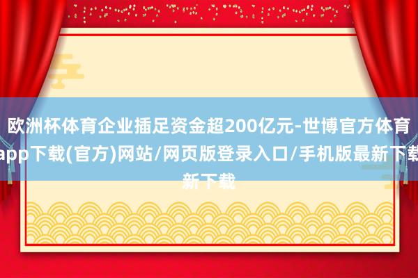欧洲杯体育企业插足资金超200亿元-世博官方体育app下载(官方)网站/网页版登录入口/手机版最新下载