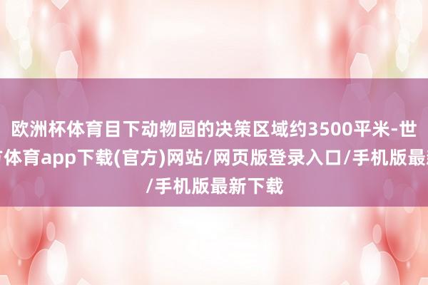 欧洲杯体育目下动物园的决策区域约3500平米-世博官方体育app下载(官方)网站/网页版登录入口/手机版最新下载