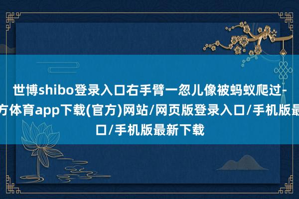 世博shibo登录入口右手臂一忽儿像被蚂蚁爬过-世博官方体育app下载(官方)网站/网页版登录入口/手机版最新下载