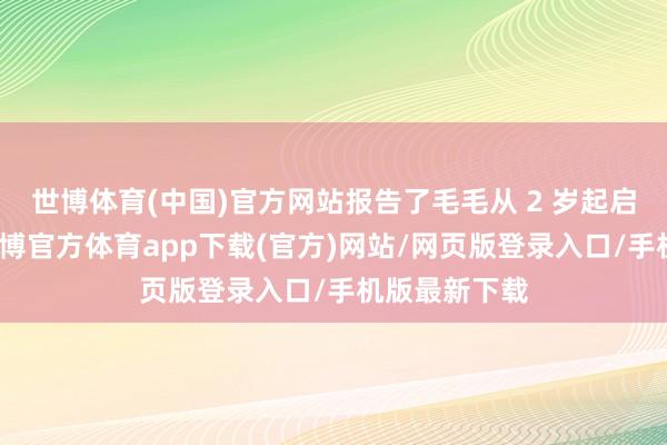 世博体育(中国)官方网站报告了毛毛从 2 岁起启动吃西贝-世博官方体育app下载(官方)网站/网页版登录入口/手机版最新下载