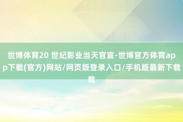 世博体育20 世纪影业当天官宣-世博官方体育app下载(官方)网站/网页版登录入口/手机版最新下载