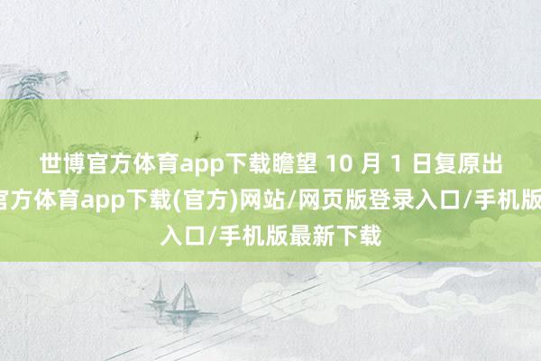 世博官方体育app下载瞻望 10 月 1 日复原出产-世博官方体育app下载(官方)网站/网页版登录入口/手机版最新下载