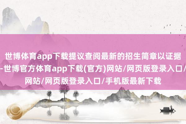 世博体育app下载提议查阅最新的招生简章以证据具体的熟习科目-世博官方体育app下载(官方)网站/网页版登录入口/手机版最新下载