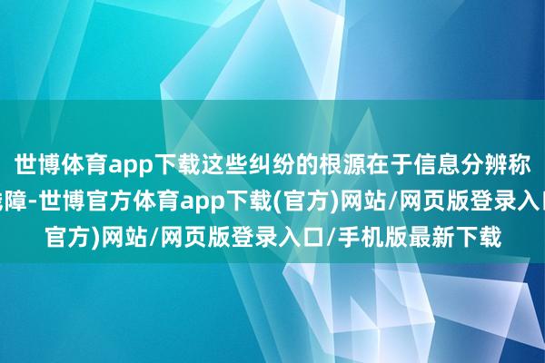 世博体育app下载这些纠纷的根源在于信息分辨称——卖家瞒哄账号残障-世博官方体育app下载(官方)网站/网页版登录入口/手机版最新下载