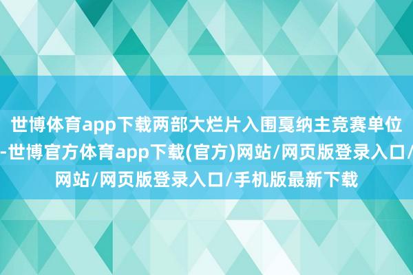 世博体育app下载两部大烂片入围戛纳主竞赛单位古有神农尝百草-世博官方体育app下载(官方)网站/网页版登录入口/手机版最新下载