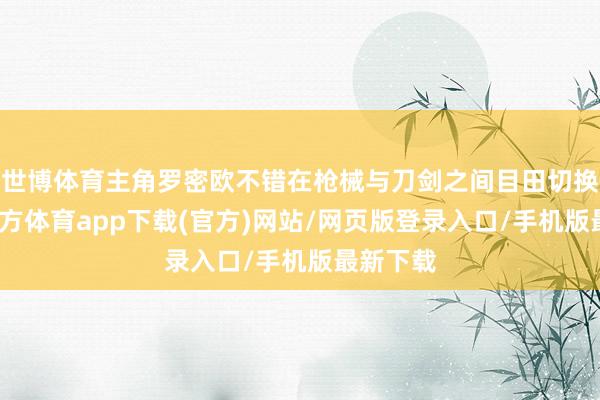 世博体育主角罗密欧不错在枪械与刀剑之间目田切换-世博官方体育app下载(官方)网站/网页版登录入口/手机版最新下载
