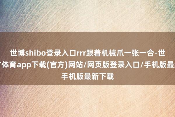 世博shibo登录入口rrr跟着机械爪一张一合-世博官方体育app下载(官方)网站/网页版登录入口/手机版最新下载