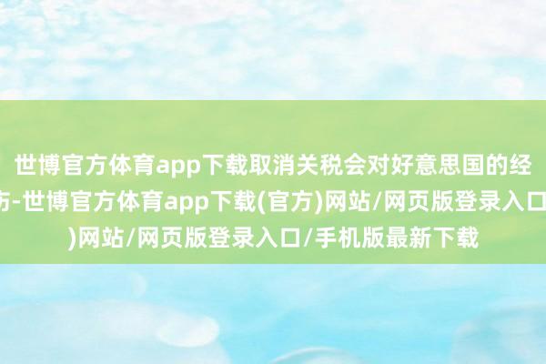 世博官方体育app下载取消关税会对好意思国的经济和计谋形成挫伤-世博官方体育app下载(官方)网站/网页版登录入口/手机版最新下载