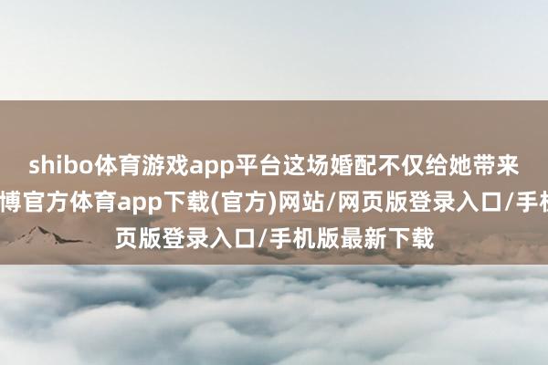 shibo体育游戏app平台这场婚配不仅给她带来握续曝光-世博官方体育app下载(官方)网站/网页版登录入口/手机版最新下载