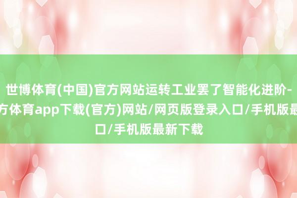 世博体育(中国)官方网站运转工业罢了智能化进阶-世博官方体育app下载(官方)网站/网页版登录入口/手机版最新下载