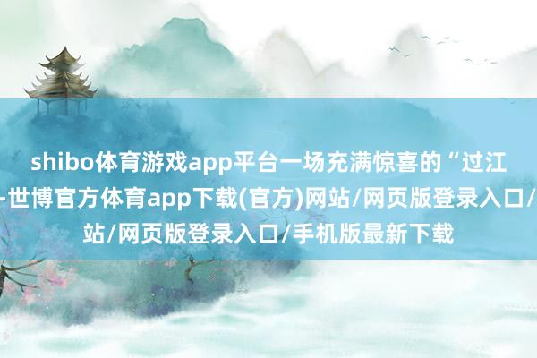 shibo体育游戏app平台一场充满惊喜的“过江之旅”就此张开-世博官方体育app下载(官方)网站/网页版登录入口/手机版最新下载