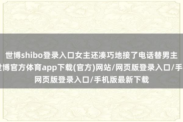 世博shibo登录入口女主还凑巧地接了电话替男主跑腿送U盘-世博官方体育app下载(官方)网站/网页版登录入口/手机版最新下载