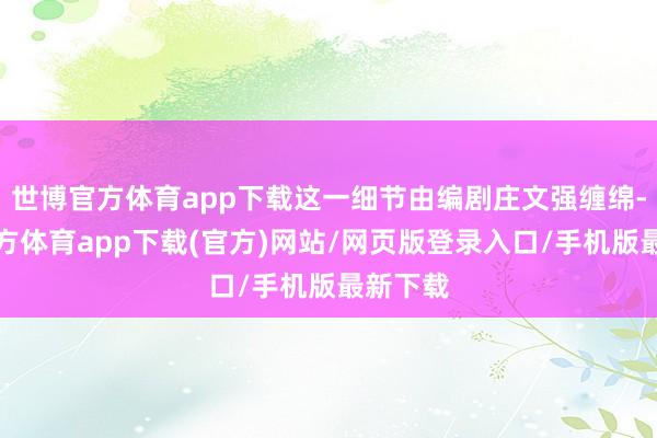 世博官方体育app下载这一细节由编剧庄文强缠绵-世博官方体育app下载(官方)网站/网页版登录入口/手机版最新下载