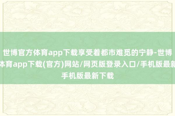 世博官方体育app下载享受着都市难觅的宁静-世博官方体育app下载(官方)网站/网页版登录入口/手机版最新下载