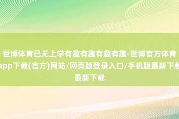 世博体育已无上学有趣有趣有趣有趣-世博官方体育app下载(官方)网站/网页版登录入口/手机版最新下载