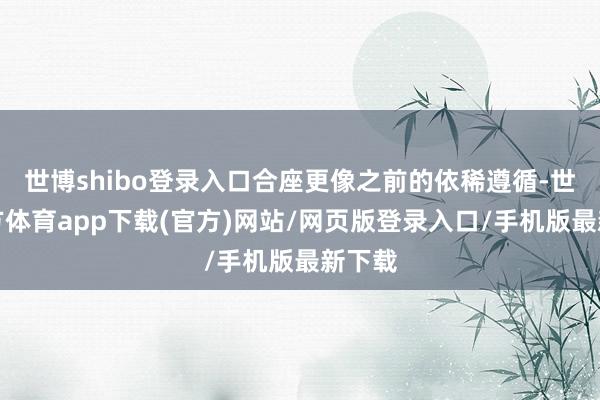 世博shibo登录入口合座更像之前的依稀遵循-世博官方体育app下载(官方)网站/网页版登录入口/手机版最新下载
